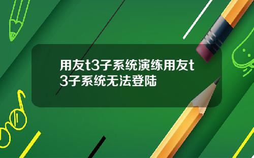 用友t3子系统演练用友t3子系统无法登陆
