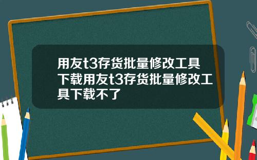用友t3存货批量修改工具下载用友t3存货批量修改工具下载不了 用友t3存货批量修改工具下载用友t3存货批量修改工具下载不了