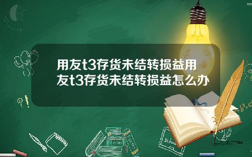 用友t3存货未结转损益用友t3存货未结转损益怎么办