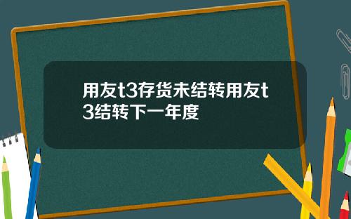 用友t3存货未结转用友t3结转下一年度