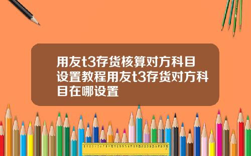 用友t3存货核算对方科目设置教程用友t3存货对方科目在哪设置