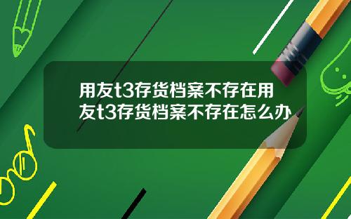 用友t3存货档案不存在用友t3存货档案不存在怎么办
