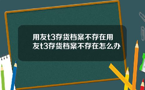 用友t3存货档案不存在用友t3存货档案不存在怎么办 用友t3存货档案不存在用友t3存货档案不存在怎么办