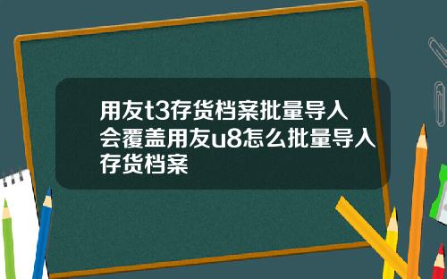 用友t3存货档案批量导入会覆盖用友u8怎么批量导入存货档案