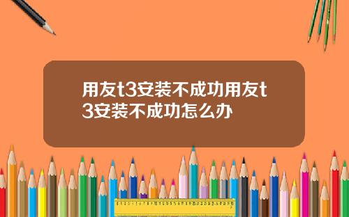 用友t3安装不成功用友t3安装不成功怎么办