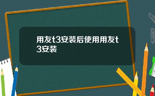 用友t3安装后使用用友t3安装 用友t3安装后使用用友t3安装