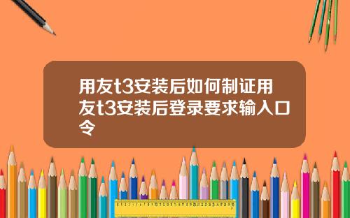 用友t3安装后如何制证用友t3安装后登录要求输入口令