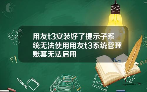 用友t3安装好了提示子系统无法使用用友t3系统管理账套无法启用