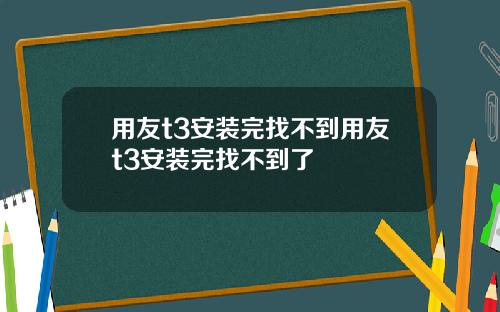 用友t3安装完找不到用友t3安装完找不到了