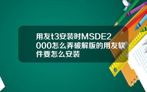 用友t3安装时MSDE2000怎么弄破解版的用友软件要怎么安装