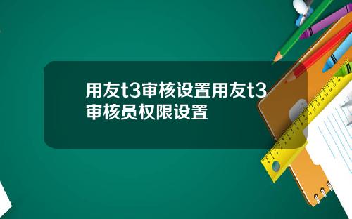 用友t3审核设置用友t3审核员权限设置