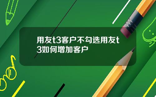 用友t3客户不勾选用友t3如何增加客户