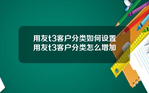 用友t3客户分类如何设置用友t3客户分类怎么增加