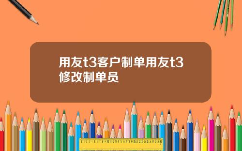 用友t3客户制单用友t3修改制单员 用友t3客户制单用友t3修改制单员
