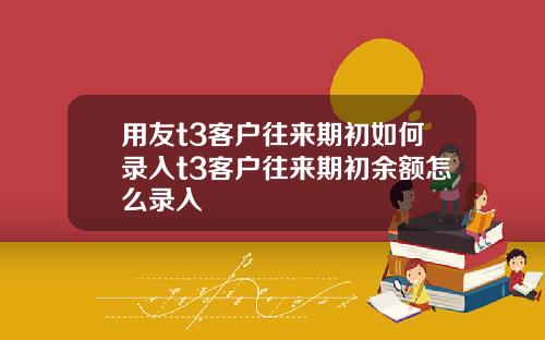 用友t3客户往来期初如何录入t3客户往来期初余额怎么录入