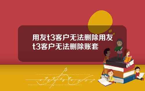 用友t3客户无法删除用友t3客户无法删除账套