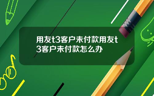 用友t3客户未付款用友t3客户未付款怎么办