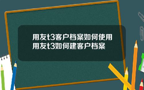 用友t3客户档案如何使用用友t3如何建客户档案