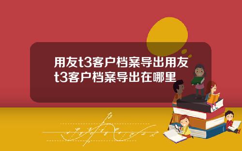 用友t3客户档案导出用友t3客户档案导出在哪里