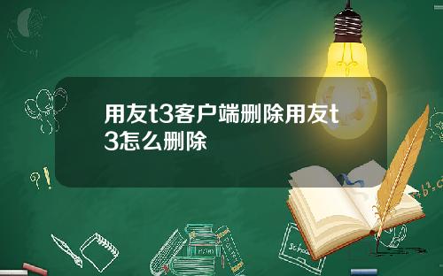 用友t3客户端删除用友t3怎么删除 用友t3客户端删除用友t3怎么删除