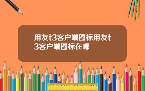 用友t3客户端图标用友t3客户端图标在哪 用友t3客户端图标用友t3客户端图标在哪