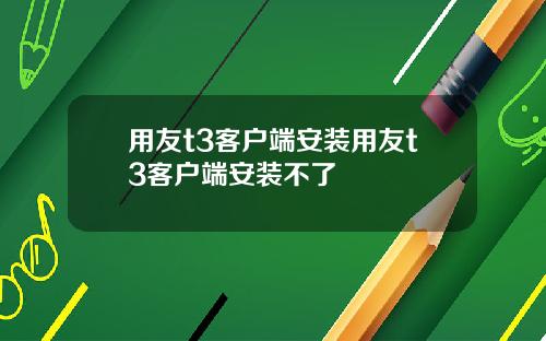 用友t3客户端安装用友t3客户端安装不了