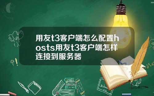 用友t3客户端怎么配置hosts用友t3客户端怎样连接到服务器