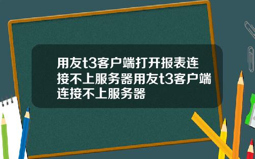 用友t3客户端打开报表连接不上服务器用友t3客户端连接不上服务器