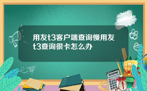 用友t3客户端查询慢用友t3查询很卡怎么办 用友t3客户端查询慢用友t3查询很卡怎么办