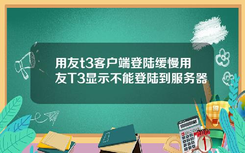 用友t3客户端登陆缓慢用友T3显示不能登陆到服务器