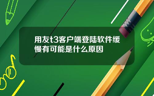用友t3客户端登陆软件缓慢有可能是什么原因