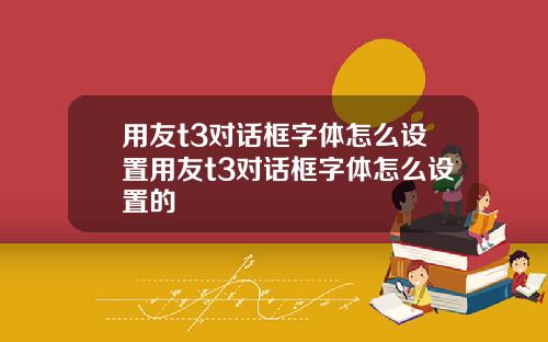 用友t3对话框字体怎么设置用友t3对话框字体怎么设置的