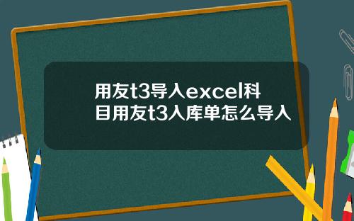 用友t3导入excel科目用友t3入库单怎么导入