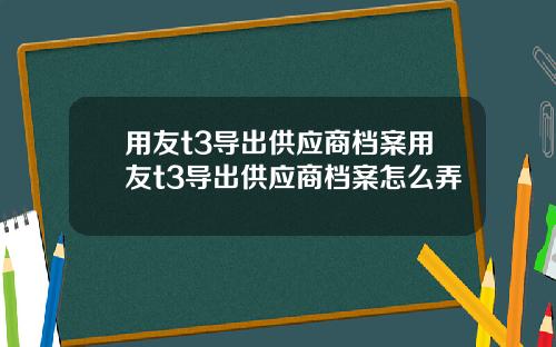 用友t3导出供应商档案用友t3导出供应商档案怎么弄 用友t3导出供应商档案用友t3导出供应商档案怎么弄