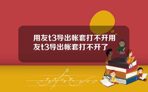 用友t3导出帐套打不开用友t3导出帐套打不开了