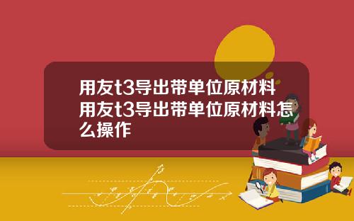 用友t3导出带单位原材料用友t3导出带单位原材料怎么操作
