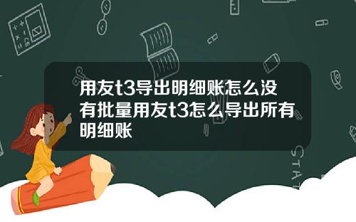 用友t3导出明细账怎么没有批量用友t3怎么导出所有明细账