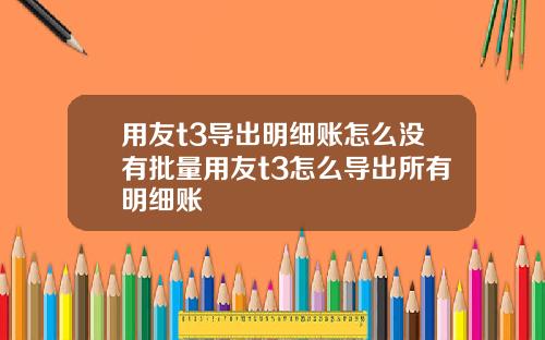 用友t3导出明细账怎么没有批量用友t3怎么导出所有明细账