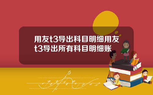 用友t3导出科目明细用友t3导出所有科目明细账