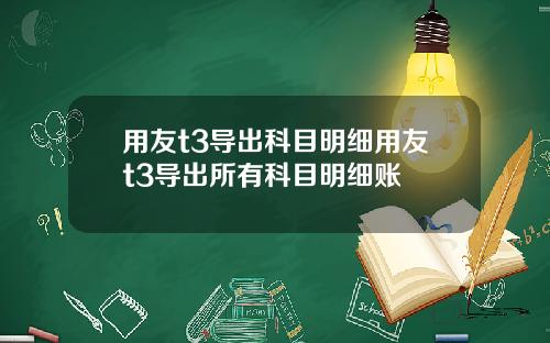 用友t3导出科目明细用友t3导出所有科目明细账