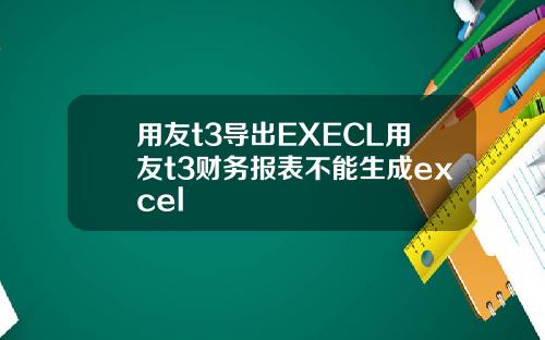 用友t3导出EXECL用友t3财务报表不能生成excel 用友t3导出EXECL用友t3财务报表不能生成excel