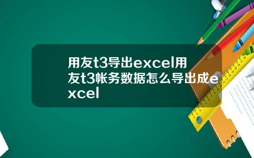 用友t3导出excel用友t3帐务数据怎么导出成excel
