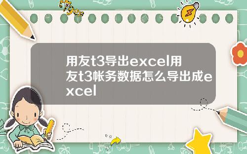 用友t3导出excel用友t3帐务数据怎么导出成excel