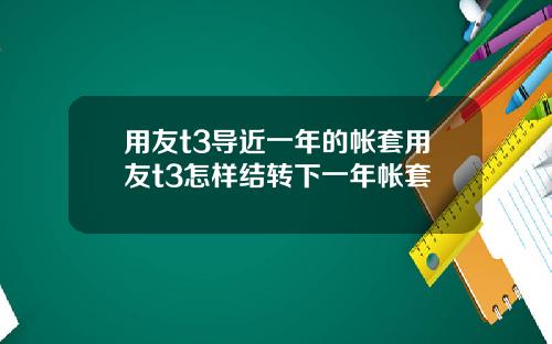 用友t3导近一年的帐套用友t3怎样结转下一年帐套 用友t3导近一年的帐套用友t3怎样结转下一年帐套