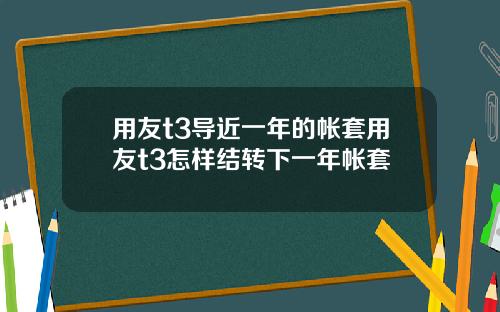 用友t3导近一年的帐套用友t3怎样结转下一年帐套