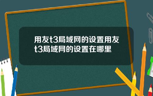 用友t3局域网的设置用友t3局域网的设置在哪里