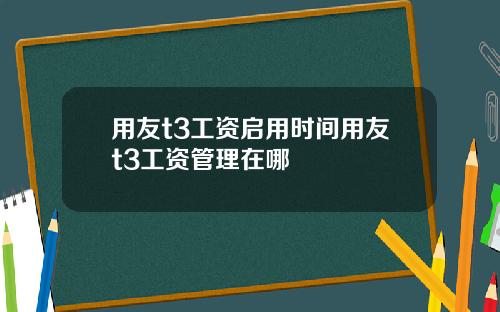 用友t3工资启用时间用友t3工资管理在哪