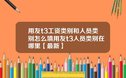 用友t3工资类别和人员类别怎么填用友t3人员类别在哪里【最新】