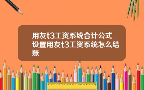 用友t3工资系统合计公式设置用友t3工资系统怎么结账 用友t3工资系统合计公式设置用友t3工资系统怎么结账