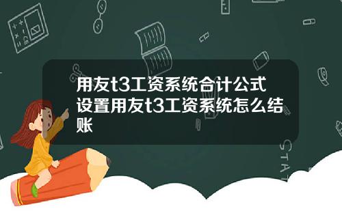 用友t3工资系统合计公式设置用友t3工资系统怎么结账